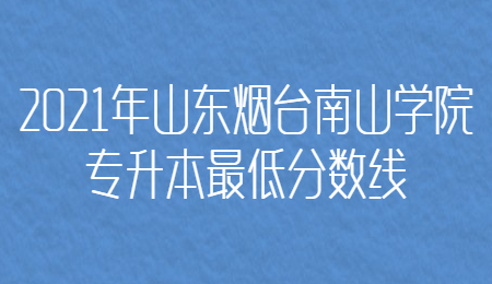 2021年山东烟台南山学院专升本最低分数线.jpg