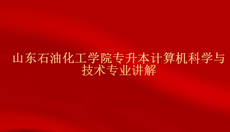 山东石油化工学院专升本计算机科学与技术专业讲解.jpg