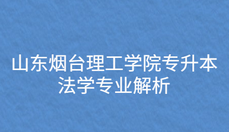 山东烟台理工学院专升本法学专业解析.jpg