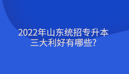 2022年山东统招专升本三大利好有哪些_.jpg