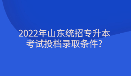 2022年山东统招专升本考试投档录取条件_.jpg