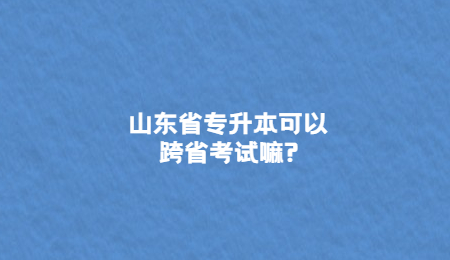 山东省专升本可以跨省考试嘛?