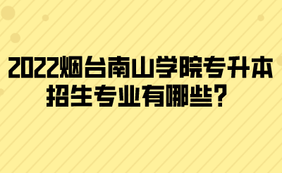 2022烟台南山学院专升本招生专业有哪些？.png