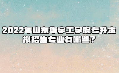 2022年山东华宇工学院专升本拟招生专业有哪些？.jpg