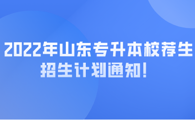 2022年山东专升本校荐生招生计划通知！.png