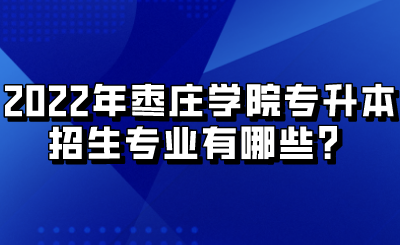 2022年枣庄学院专升本招生专业有哪些？.png