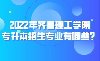 2022年齐鲁理工学院专升本招生专业有哪些？.jpeg