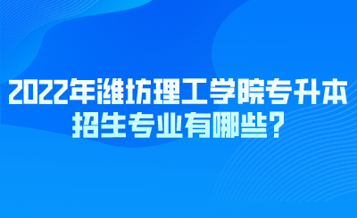 2022年潍坊理工学院专升本招生专业有哪些_.png