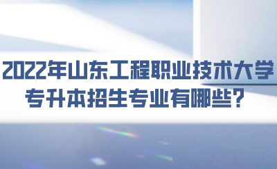 2022年山东工程职业技术大学专升本招生专业有哪些？.png