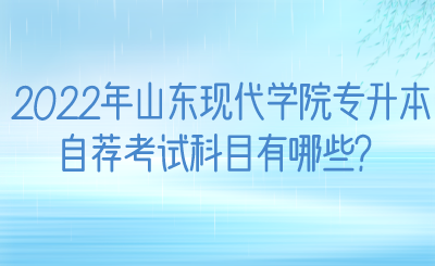 2022年山东现代学院专升本自荐考试科目有哪些？.png