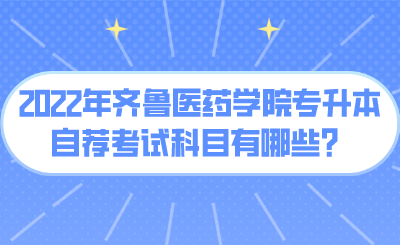 2022年齐鲁医药学院专升本自荐考试科目有哪些？.png