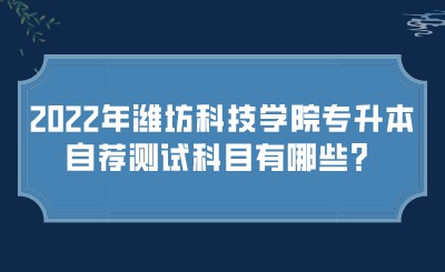 2022年潍坊科技学院专升本自荐测试科目有哪些？.jpeg