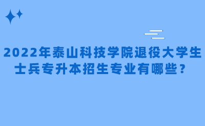 2022年泰山科技学院退役大学生士兵专升本招生专业有哪些？.png