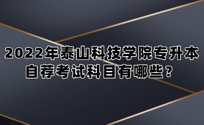 2022年泰山科技学院专升本自荐考试科目有哪些？.png