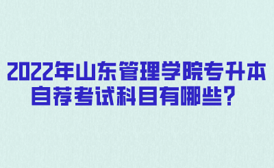 2022年山东管理学院专升本自荐考试科目有哪些？.png