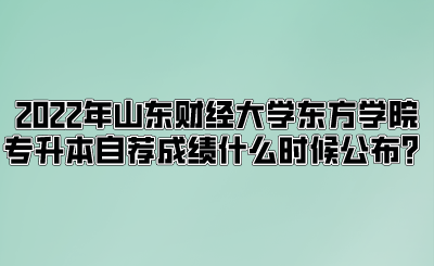 2022年山东财经大学东方学院专升本自荐成绩什么时候公布？.png