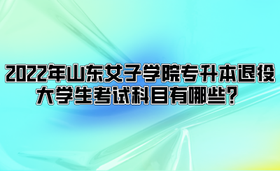 2022年山东女子学院专升本退役大学生考试科目有哪些？.png