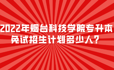 2022年烟台科技学院专升本免试招生计划多少人？.png