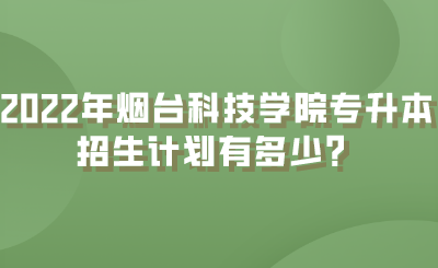 2022年烟台科技学院专升本招生计划有多少？.png