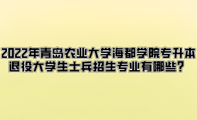 2022年青岛农业大学海都学院专升本退役大学生士兵招生专业有哪些？.png