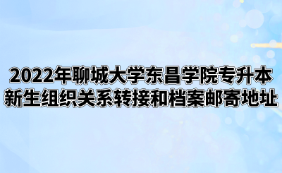 2022年聊城大学东昌学院专升本新生组织关系转接和档案邮寄地址.png