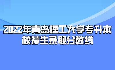 2022年青岛理工大学专升本校荐生录取分数线.png