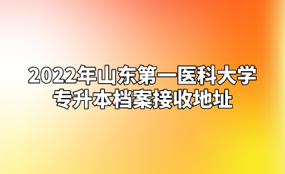 2022年山东第一医科大学专升本档案接收地址.png