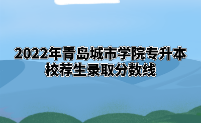 2022年青岛城市学院专升本校荐生录取分数线.png