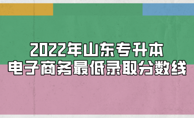 2022年山东专升本电子商务最低录取分数线.png