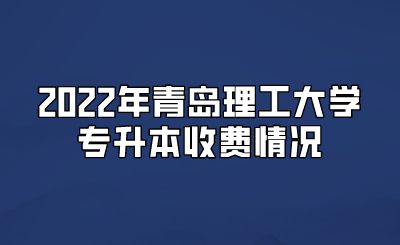 2022年青岛理工大学专升本收费情况.png