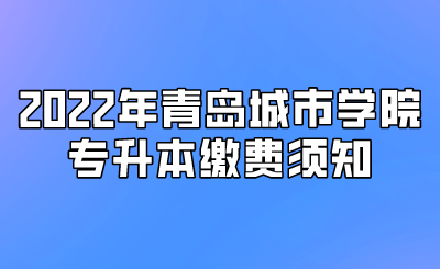 2022年青岛城市学院专升本缴费须知.png